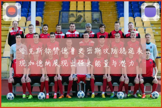 哈克斯称赞德鲁史密斯攻防稳定表现加德纳展现出强大能量与潜力