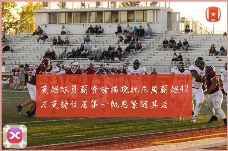 英超球员薪资榜揭晓托尼周薪超42万英镑位居第一凯恩紧随其后