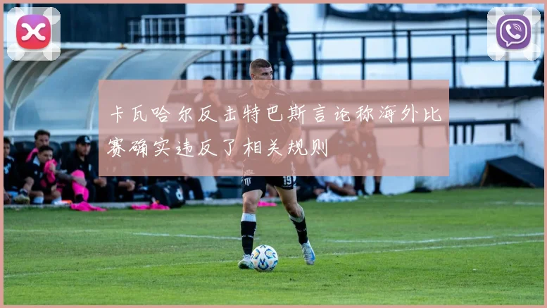 卡瓦哈尔反击特巴斯言论称海外比赛确实违反了相关规则