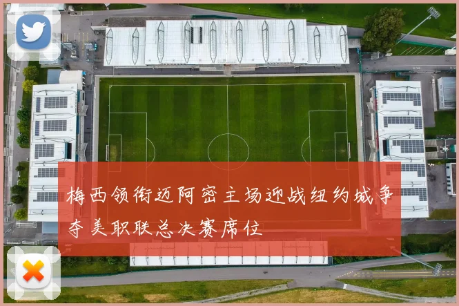 梅西领衔迈阿密主场迎战纽约城争夺美职联总决赛席位