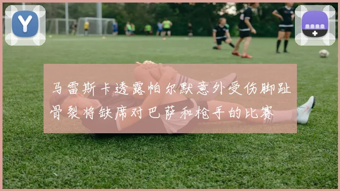 马雷斯卡透露帕尔默意外受伤脚趾骨裂将缺席对巴萨和枪手的比赛