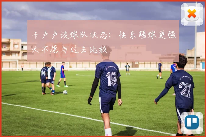 卡卢卢谈球队状态：快乐踢球更强大不愿与过去比较