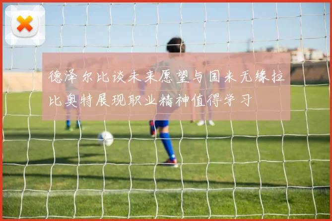 德泽尔比谈未来愿望与国米无缘拉比奥特展现职业精神值得学习