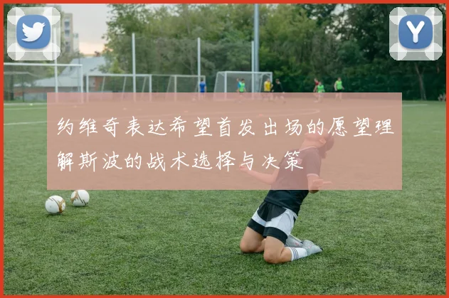约维奇表达希望首发出场的愿望理解斯波的战术选择与决策
