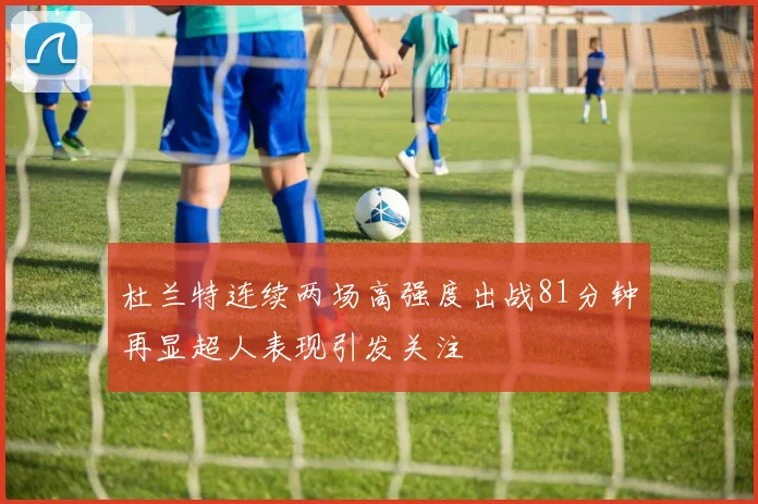 杜兰特连续两场高强度出战81分钟再显超人表现引发关注