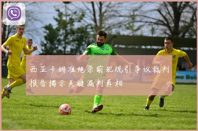 西亚卡姆准绝杀前犯规引争议裁判报告揭示关键漏判真相
