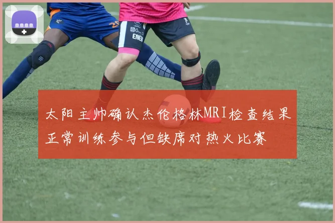 太阳主帅确认杰伦格林MRI检查结果正常训练参与但缺席对热火比赛