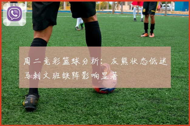 周二竞彩篮球分析：灰熊状态低迷马刺文班缺阵影响显著