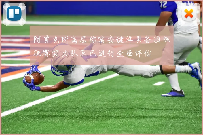 阿贾克斯高层称富安健洋具备顶级联赛实力队医已进行全面评估