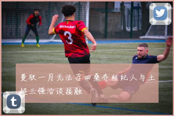 曼联一月无法召回桑乔经纪人与土超三强洽谈接触