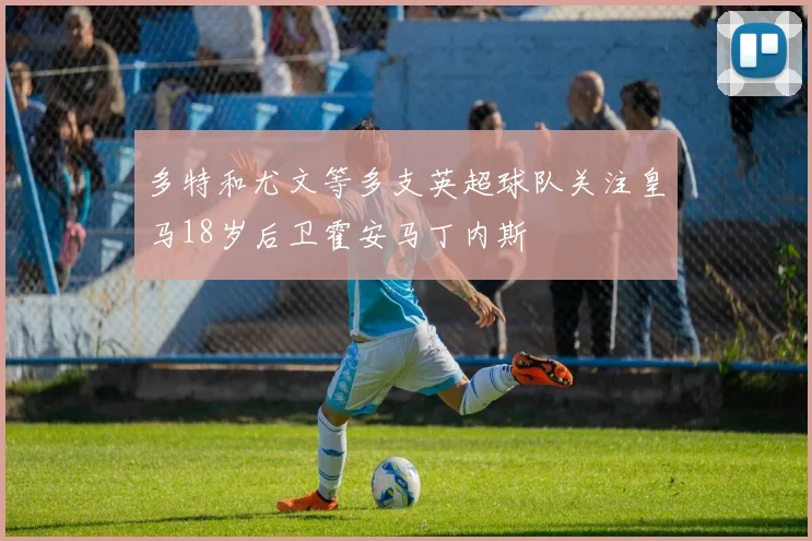 多特和尤文等多支英超球队关注皇马18岁后卫霍安马丁内斯