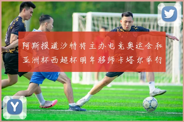 阿斯报道沙特将主办电竞奥运会和亚洲杯西超杯明年移师卡塔尔举行