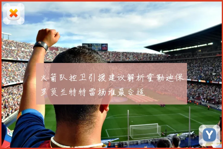 火箭队控卫引援建议解析霍勒迪保罗莫兰特特雷杨谁最合适