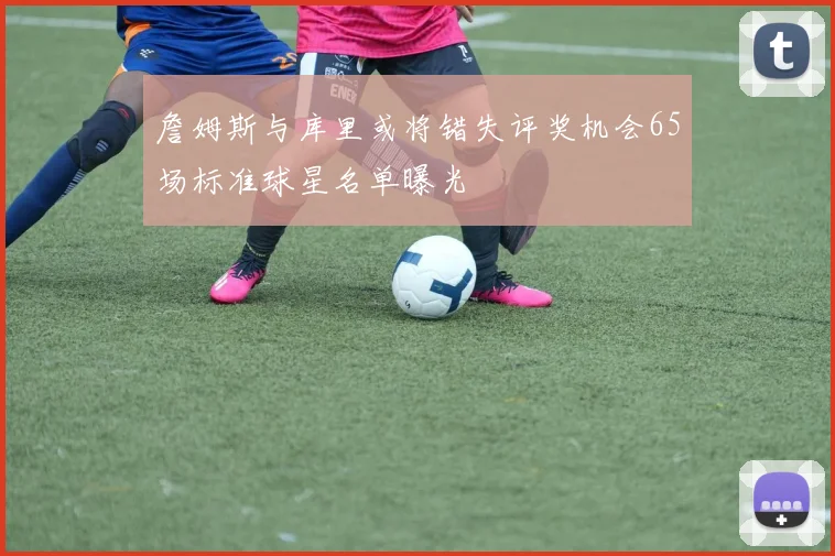 詹姆斯与库里或将错失评奖机会65场标准球星名单曝光