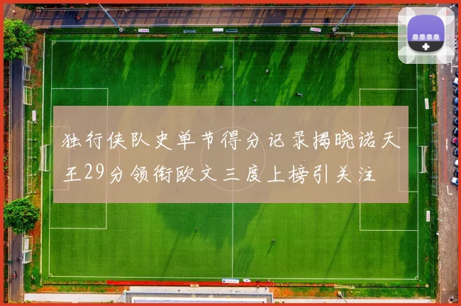 独行侠队史单节得分记录揭晓诺天王29分领衔欧文三度上榜引关注