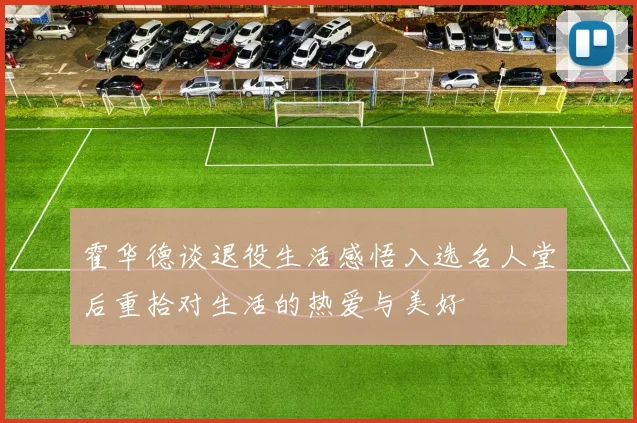 霍华德谈退役生活感悟入选名人堂后重拾对生活的热爱与美好