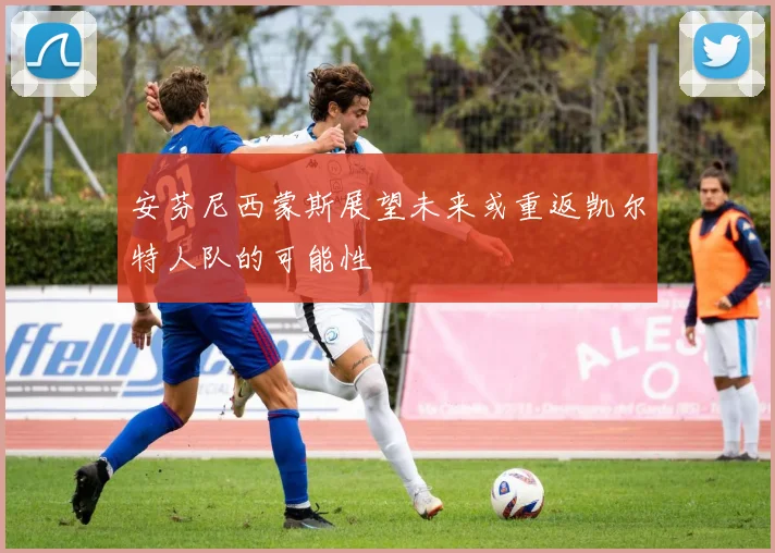安芬尼西蒙斯展望未来或重返凯尔特人队的可能性