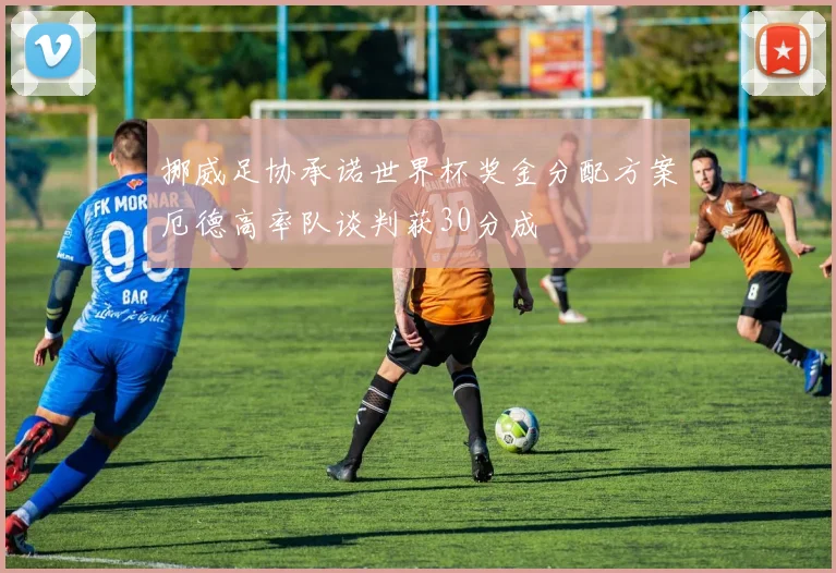 挪威足协承诺世界杯奖金分配方案厄德高率队谈判获30分成
