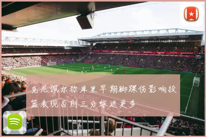 克尼佩尔称库里早期脚踝伤影响投篮表现否则三分球进更多