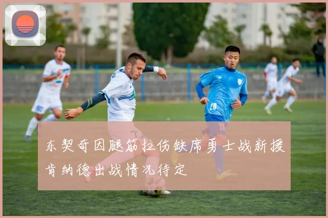 东契奇因腿筋拉伤缺席勇士战新援肯纳德出战情况待定