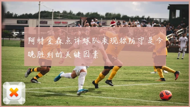 阿特金森点评球队表现称防守是今晚胜利的关键因素