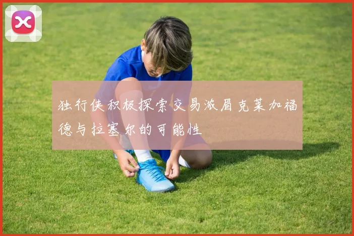 独行侠积极探索交易浓眉克莱加福德与拉塞尔的可能性