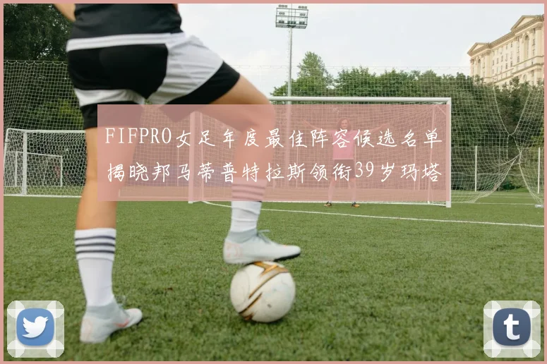FIFPRO女足年度最佳阵容候选名单揭晓邦马蒂普特拉斯领衔39岁玛塔入围