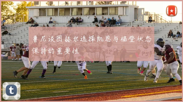 鲁尼谈图赫尔选择凯恩与福登状态保持的重要性
