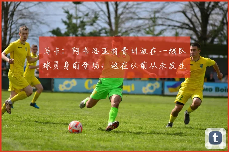 马卡：阿韦洛亚将青训放在一线队球员身前登场，这在以前从未发生