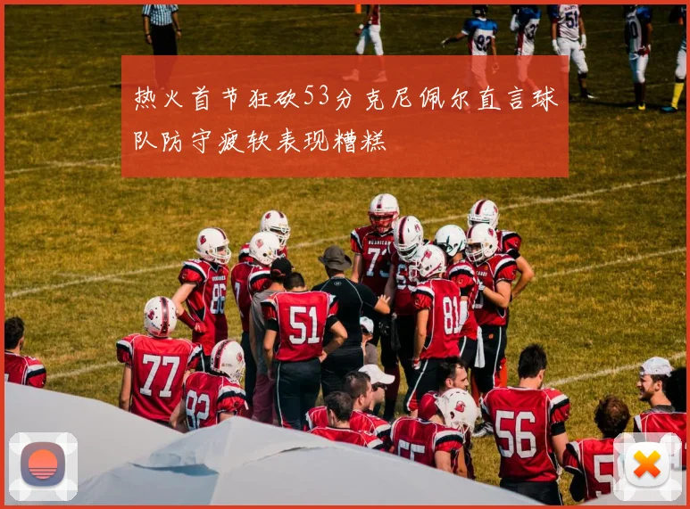 热火首节狂砍53分克尼佩尔直言球队防守疲软表现糟糕