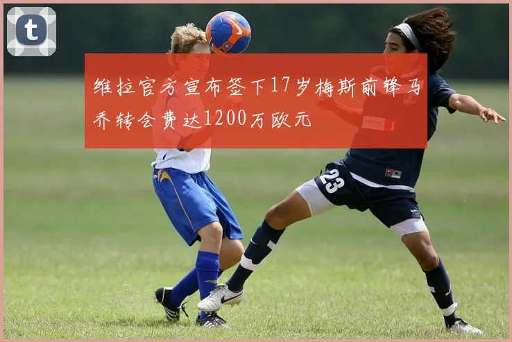 维拉官方宣布签下17岁梅斯前锋马乔转会费达1200万欧元