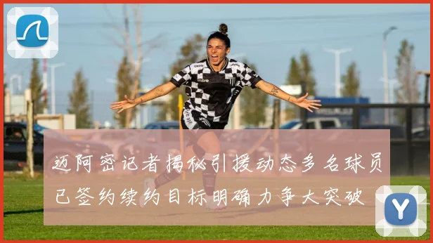 迈阿密记者揭秘引援动态多名球员已签约续约目标明确力争大突破