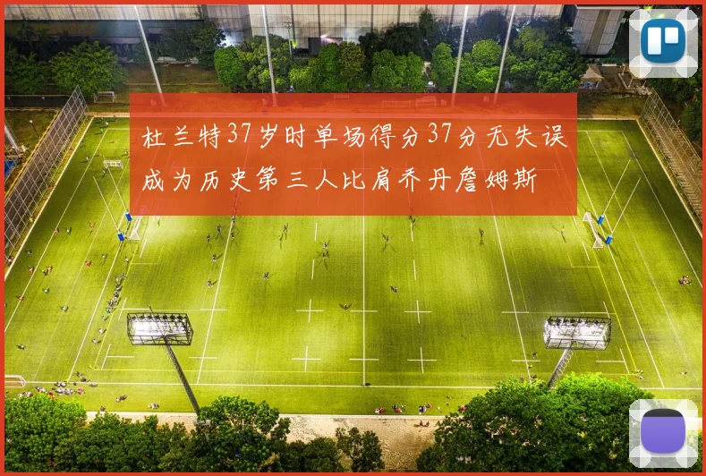 杜兰特37岁时单场得分37分无失误成为历史第三人比肩乔丹詹姆斯