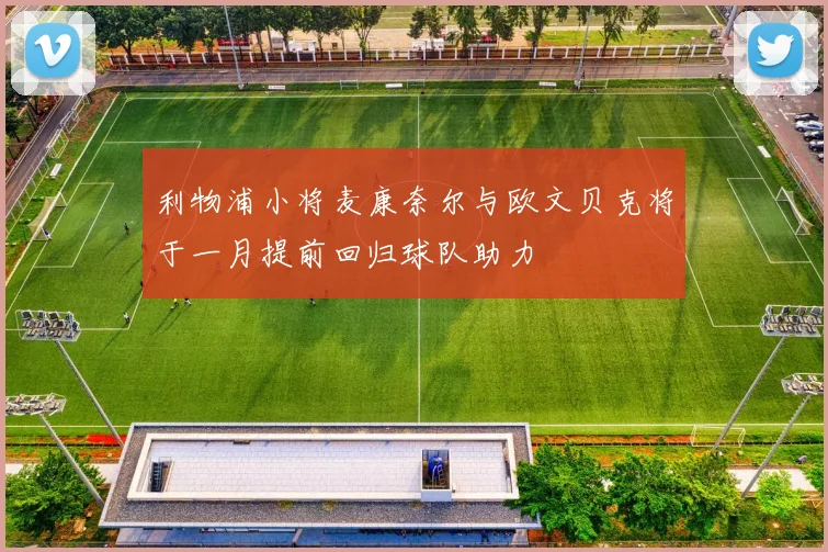 利物浦小将麦康奈尔与欧文贝克将于一月提前回归球队助力