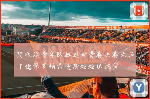 阿根廷青年队挺进世青赛决赛大马丁德保罗帕雷德斯纷纷送祝贺