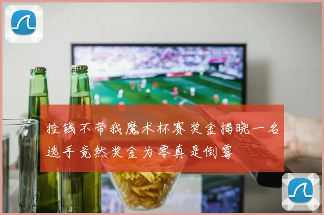捡钱不带我魔术杯赛奖金揭晓一名选手竟然奖金为零真是倒霉