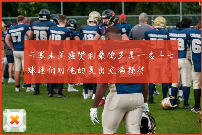 卡塞米罗盛赞利桑德罗是一名斗士球迷们对他的复出充满期待