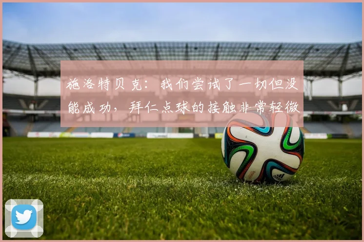 施洛特贝克：我们尝试了一切但没能成功，拜仁点球的接触非常轻微