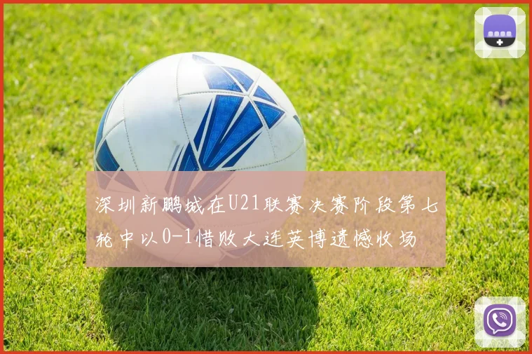 深圳新鹏城在U21联赛决赛阶段第七轮中以0-1惜败大连英博遗憾收场