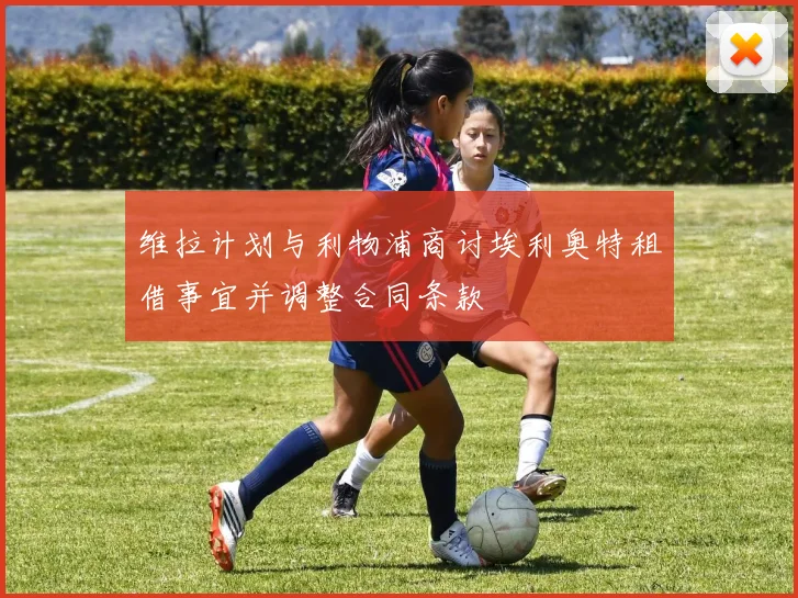 维拉计划与利物浦商讨埃利奥特租借事宜并调整合同条款