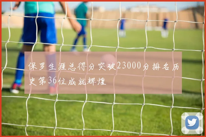 保罗生涯总得分突破23000分排名历史第36位成就辉煌